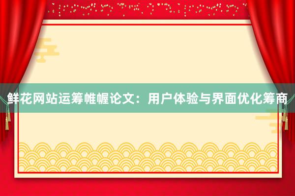 鲜花网站运筹帷幄论文：用户体验与界面优化筹商