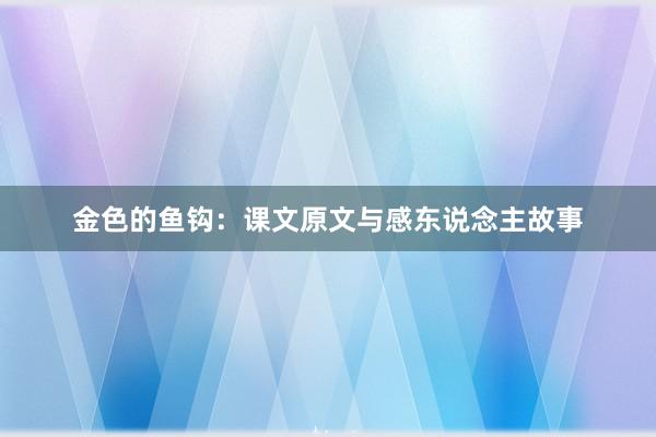 金色的鱼钩：课文原文与感东说念主故事